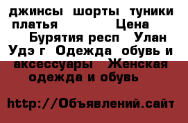 джинсы, шорты, туники, платья 40/42/44 › Цена ­ 100 - Бурятия респ., Улан-Удэ г. Одежда, обувь и аксессуары » Женская одежда и обувь   